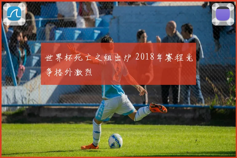 世界杯死亡之组出炉 2018年赛程竞争格外激烈