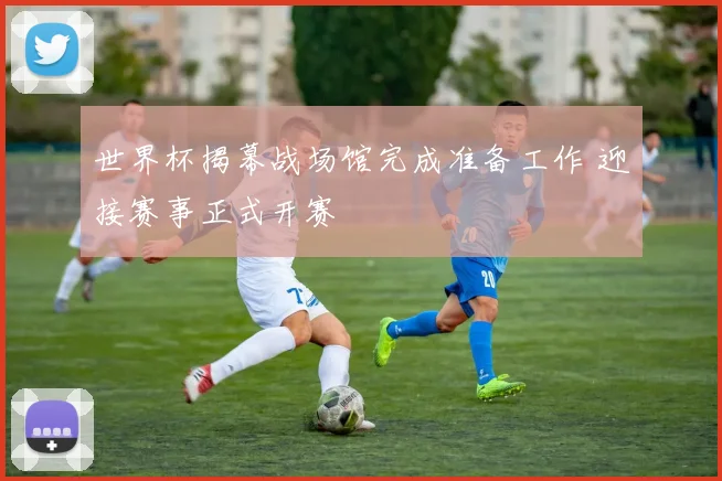 世界杯揭幕战场馆完成准备工作 迎接赛事正式开赛