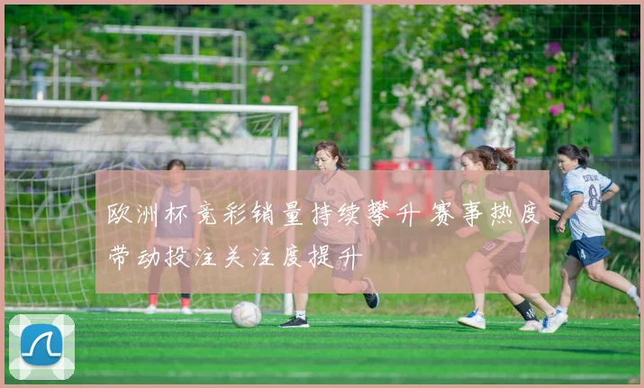 欧洲杯竞彩销量持续攀升 赛事热度带动投注关注度提升