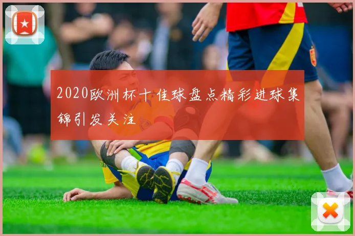 2020欧洲杯十佳球盘点精彩进球集锦引发关注