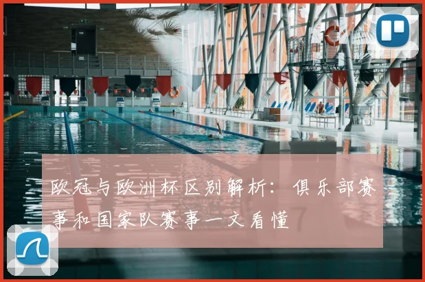 欧冠与欧洲杯区别解析：俱乐部赛事和国家队赛事一文看懂