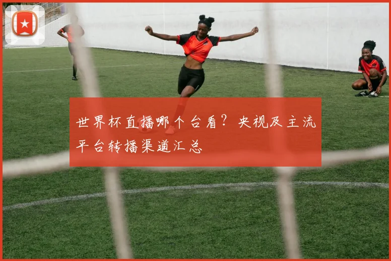 世界杯直播哪个台看？央视及主流平台转播渠道汇总