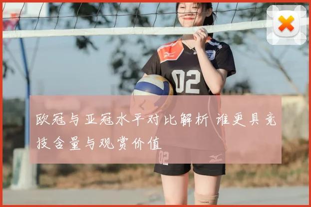 欧冠与亚冠水平对比解析 谁更具竞技含量与观赏价值