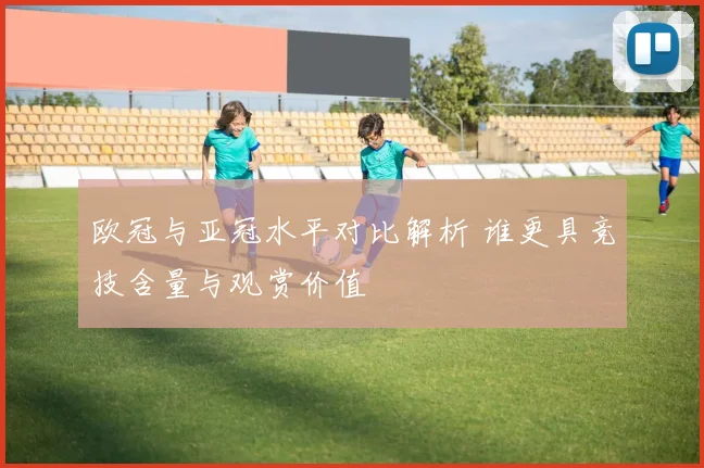 欧冠与亚冠水平对比解析 谁更具竞技含量与观赏价值