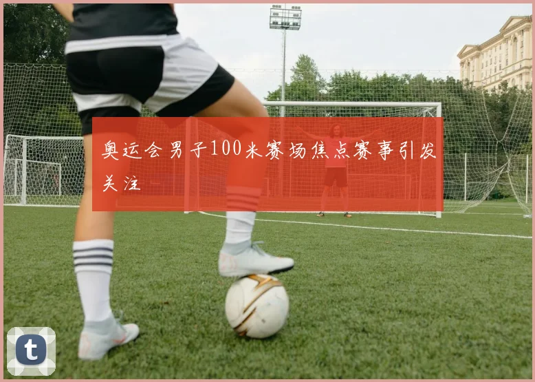 奥运会男子100米赛场焦点赛事引发关注