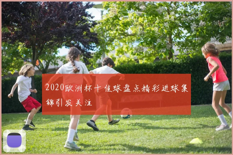 2020欧洲杯十佳球盘点精彩进球集锦引发关注