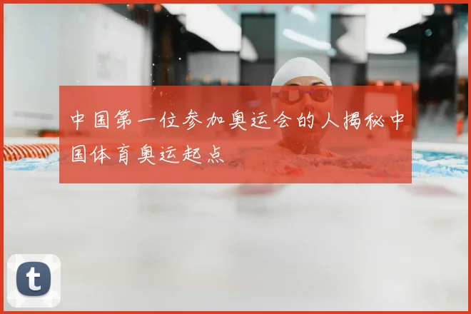 中国第一位参加奥运会的人揭秘中国体育奥运起点